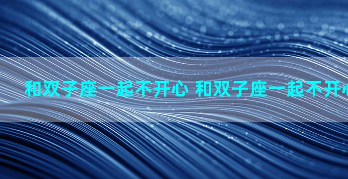 和双子座一起不开心 和双子座一起不开心会怎么样